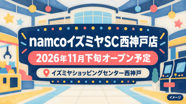 namcoイズミヤSC西神戸店｜イズミヤショッピングセンター西神戸｜2026年11月下旬オープン予定