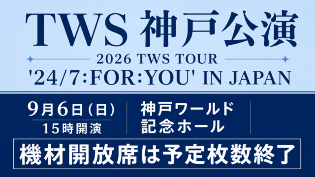 TWS 神戸公演、2026 TWS TOUR 24/7:FOR:YOU IN JAPAN、9月6日15時開演、神戸ワールド記念ホール、機材開放席は予定枚数終了
